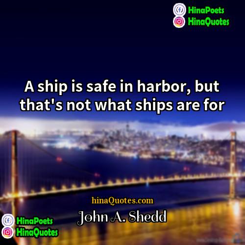 John A Shedd Quotes | A ship is safe in harbor, but